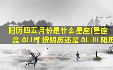 阳历四五月份是什么星座(星座是 🐶 按阴历还是 🐋 阳历)